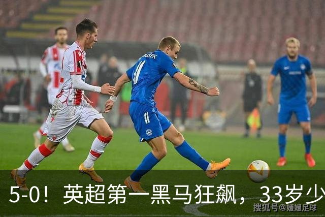 5-0！英超第一黑马狂飙，33岁少帅带队6连胜+升次席，7轮狂轰23球超曼城